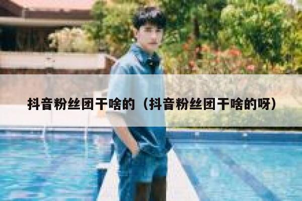 抖音粉丝团干啥的（抖音粉丝团干啥的呀） 第1张