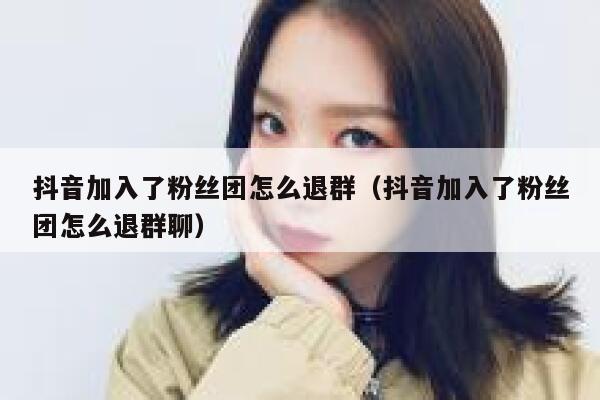 抖音加入了粉丝团怎么退群（抖音加入了粉丝团怎么退群聊） 第1张