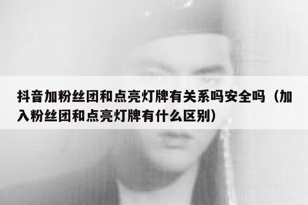 抖音加粉丝团和点亮灯牌有关系吗安全吗（加入粉丝团和点亮灯牌有什么区别） 第1张