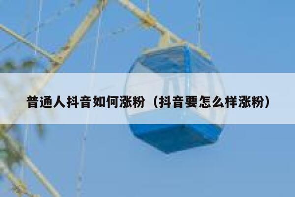 普通人抖音如何涨粉（抖音要怎么样涨粉） 第1张