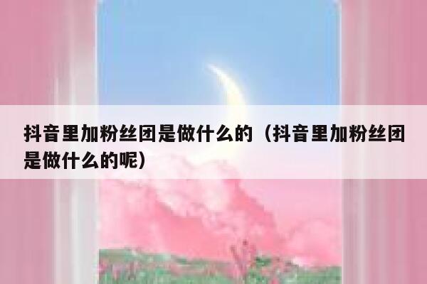 抖音里加粉丝团是做什么的（抖音里加粉丝团是做什么的呢） 第1张