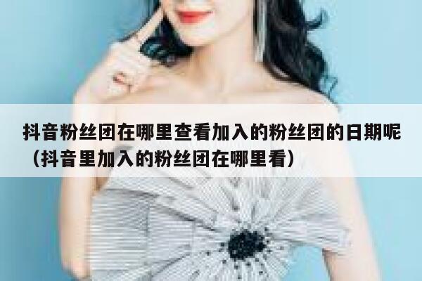 抖音粉丝团在哪里查看加入的粉丝团的日期呢（抖音里加入的粉丝团在哪里看） 第1张