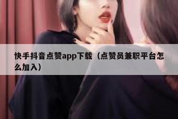 快手抖音点赞app下载（点赞员兼职平台怎么加入） 第1张