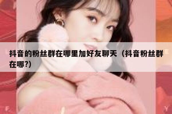 抖音的粉丝群在哪里加好友聊天（抖音粉丝群在哪?） 第1张