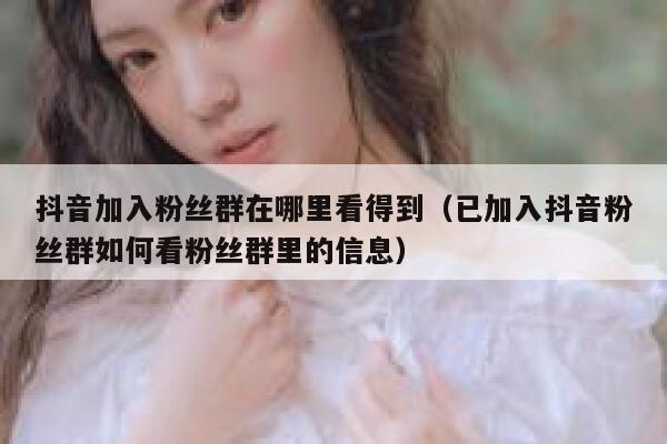 抖音加入粉丝群在哪里看得到（已加入抖音粉丝群如何看粉丝群里的信息） 第1张