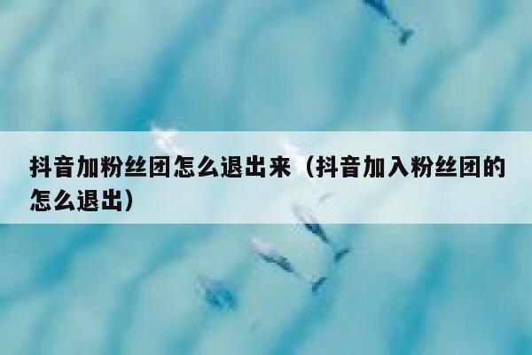 抖音加粉丝团怎么退出来（抖音加入粉丝团的怎么退出） 第1张