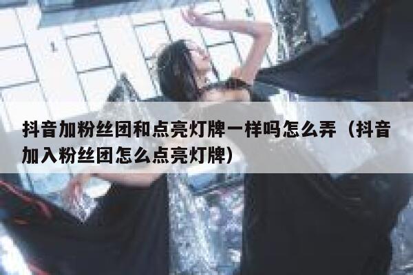 抖音加粉丝团和点亮灯牌一样吗怎么弄（抖音加入粉丝团怎么点亮灯牌） 第1张