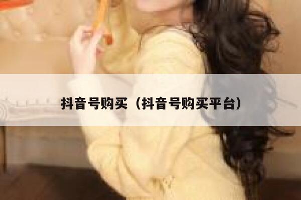 抖音号购买（抖音号购买平台） 第1张