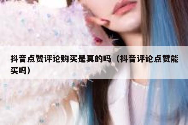 抖音点赞评论购买是真的吗（抖音评论点赞能买吗） 第1张