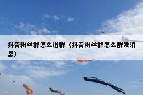 抖音粉丝群怎么进群（抖音粉丝群怎么群发消息） 第1张