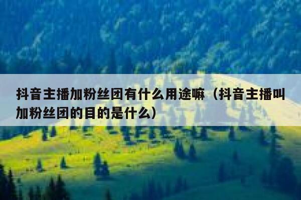 抖音主播加粉丝团有什么用途嘛（抖音主播叫加粉丝团的目的是什么） 第1张