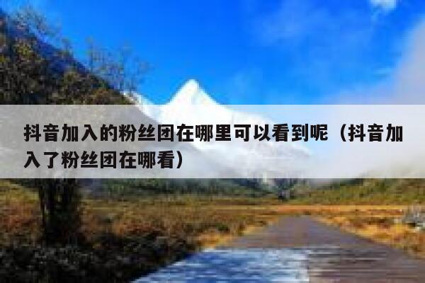 抖音加入的粉丝团在哪里可以看到呢（抖音加入了粉丝团在哪看） 第1张