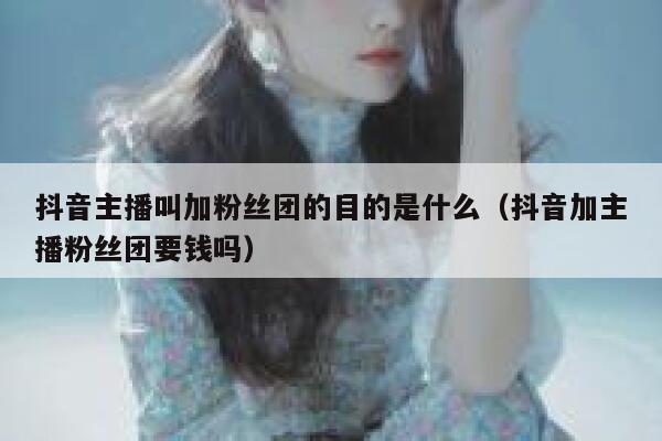 抖音主播叫加粉丝团的目的是什么（抖音加主播粉丝团要钱吗） 第1张