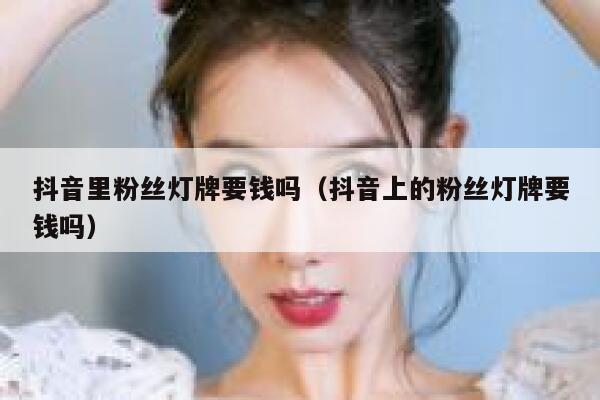 抖音里粉丝灯牌要钱吗（抖音上的粉丝灯牌要钱吗） 第1张