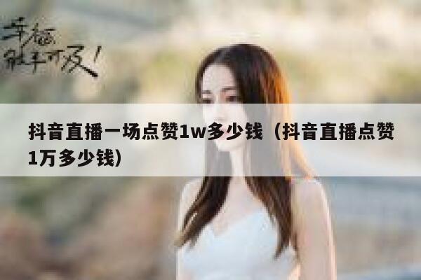 抖音直播一场点赞1w多少钱（抖音直播点赞1万多少钱） 第1张