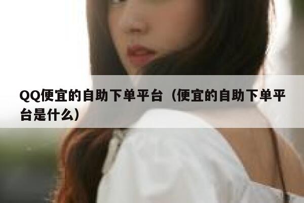 QQ便宜的自助下单平台（便宜的自助下单平台是什么） 第1张