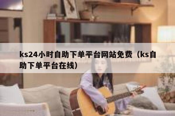 ks24小时自助下单平台网站免费（ks自助下单平台在线） 第1张