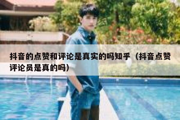 抖音的点赞和评论是真实的吗知乎（抖音点赞评论员是真的吗） 第1张
