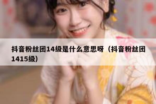 抖音粉丝团14级是什么意思呀（抖音粉丝团1415级） 第1张