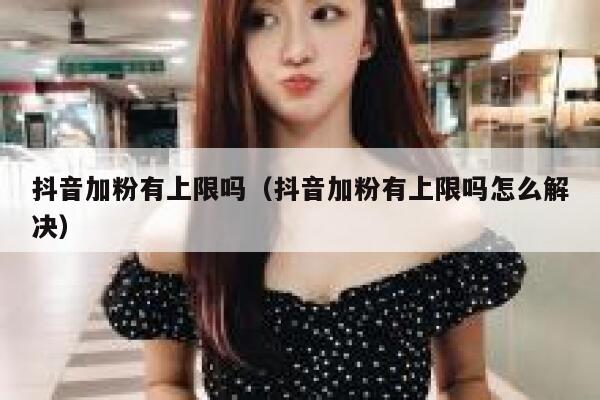抖音加粉有上限吗（抖音加粉有上限吗怎么解决） 第1张