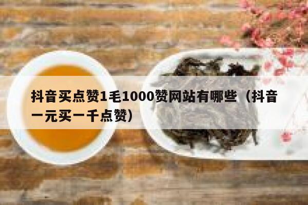 抖音买点赞1毛1000赞网站有哪些（抖音一元买一千点赞） 第1张