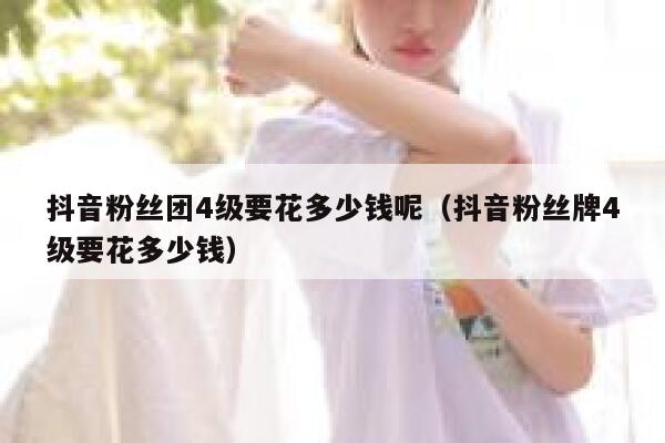 抖音粉丝团4级要花多少钱呢（抖音粉丝牌4级要花多少钱） 第1张