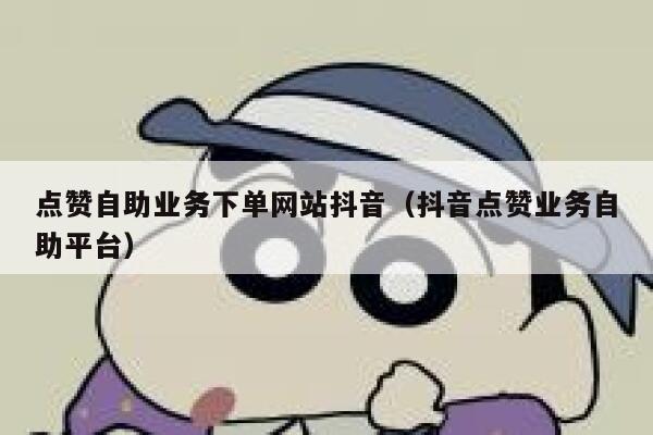 点赞自助业务下单网站抖音（抖音点赞业务自助平台） 第1张