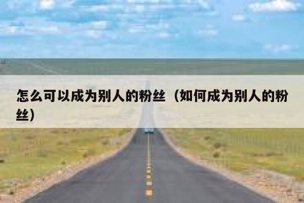 怎么可以成为别人的粉丝（如何成为别人的粉丝） 第1张