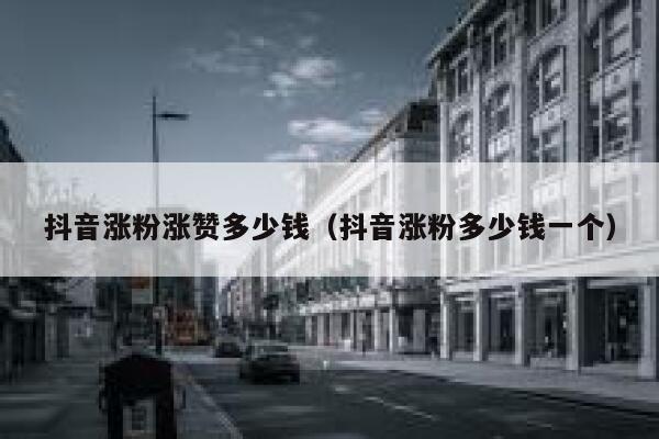 抖音涨粉涨赞多少钱（抖音涨粉多少钱一个） 第1张