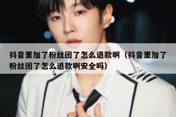 抖音里加了粉丝团了怎么退款啊（抖音里加了粉丝团了怎么退款啊安全吗） 第1张