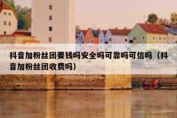 抖音加粉丝团要钱吗安全吗可靠吗可信吗（抖音加粉丝团收费吗） 第1张