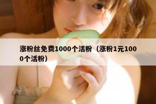 涨粉丝免费1000个活粉（涨粉1元1000个活粉） 第1张