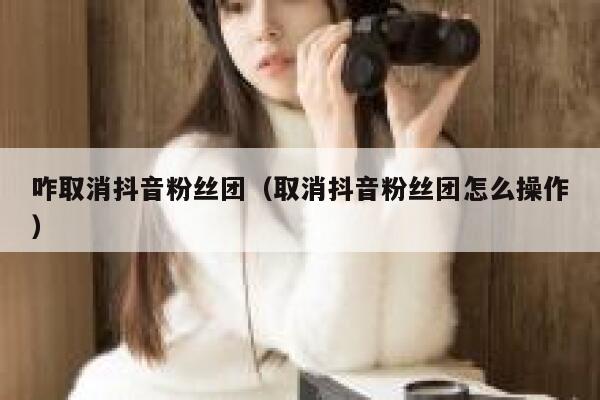 咋取消抖音粉丝团（取消抖音粉丝团怎么操作） 第1张