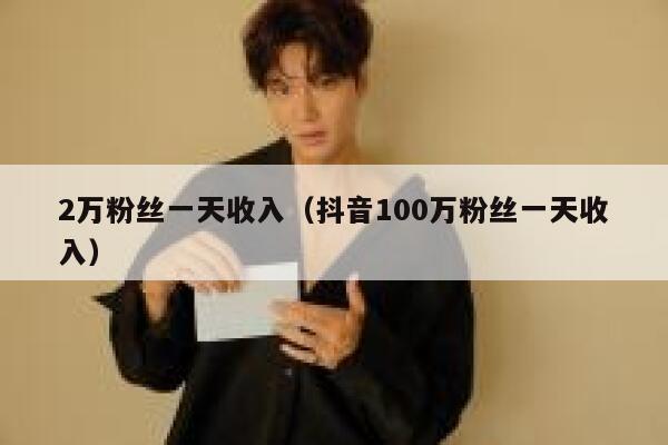 2万粉丝一天收入（抖音100万粉丝一天收入） 第1张