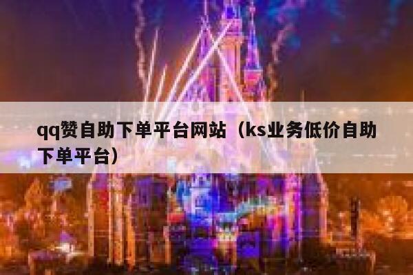 qq赞自助下单平台网站（ks业务低价自助下单平台） 第1张