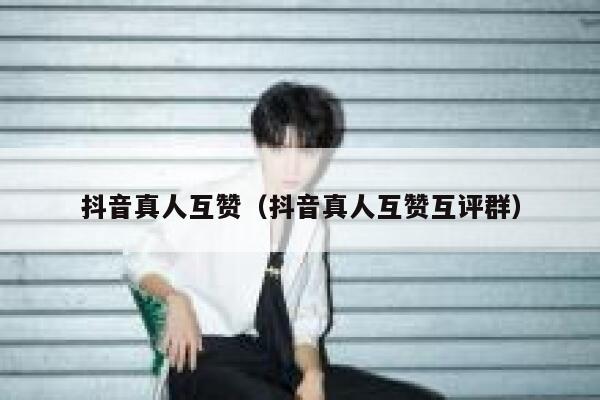 抖音真人互赞（抖音真人互赞互评群） 第1张