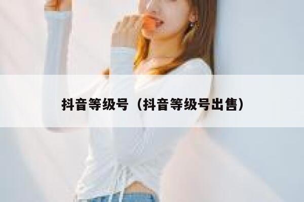 抖音等级号（抖音等级号出售） 第1张