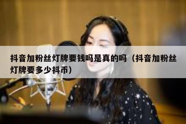 抖音加粉丝灯牌要钱吗是真的吗（抖音加粉丝灯牌要多少抖币） 第1张