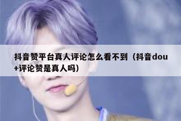抖音赞平台真人评论怎么看不到（抖音dou+评论赞是真人吗） 第1张