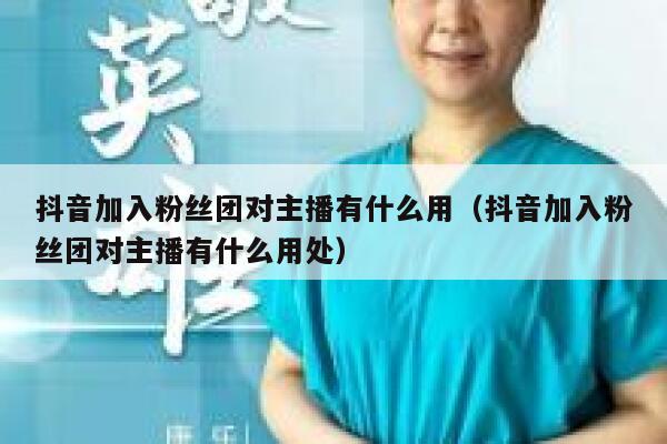 抖音加入粉丝团对主播有什么用（抖音加入粉丝团对主播有什么用处） 第1张