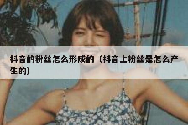 抖音的粉丝怎么形成的（抖音上粉丝是怎么产生的） 第1张