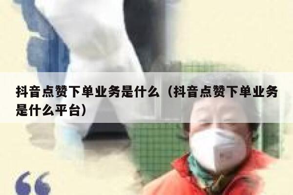 抖音点赞下单业务是什么（抖音点赞下单业务是什么平台） 第1张