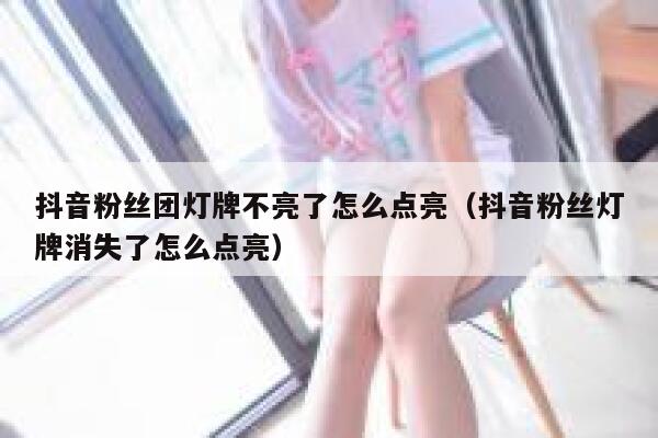 抖音粉丝团灯牌不亮了怎么点亮（抖音粉丝灯牌消失了怎么点亮） 第1张