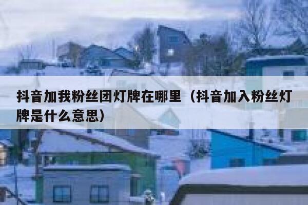 抖音加我粉丝团灯牌在哪里（抖音加入粉丝灯牌是什么意思） 第1张