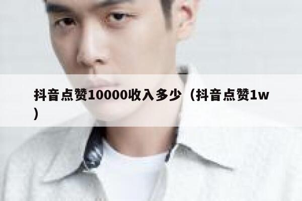 抖音点赞10000收入多少（抖音点赞1w） 第1张
