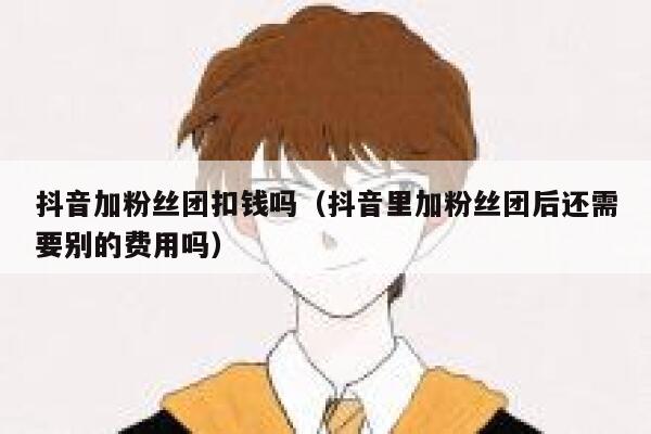 抖音加粉丝团扣钱吗（抖音里加粉丝团后还需要别的费用吗） 第1张