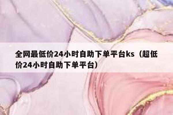 全网最低价24小时自助下单平台ks（超低价24小时自助下单平台） 第1张