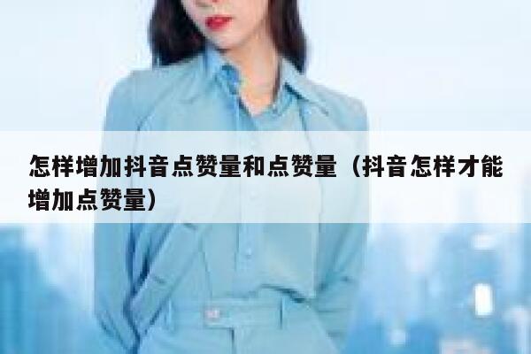 怎样增加抖音点赞量和点赞量（抖音怎样才能增加点赞量） 第1张