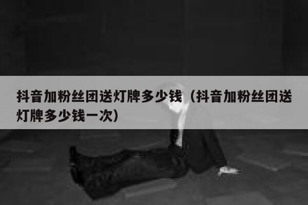 抖音加粉丝团送灯牌多少钱（抖音加粉丝团送灯牌多少钱一次） 第1张