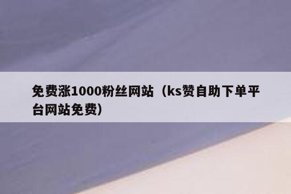 免费涨1000粉丝网站（ks赞自助下单平台网站免费） 第1张